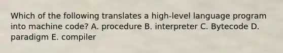 Which of the following translates a high-level language program into machine code? A. procedure B. interpreter C. Bytecode D. paradigm E. compiler