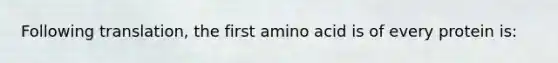 Following translation, the first amino acid is of every protein is: