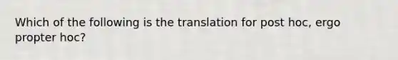 Which of the following is the translation for post hoc, ergo propter hoc?