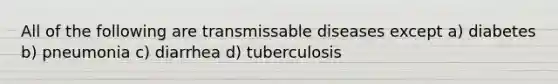 All of the following are transmissable diseases except a) diabetes b) pneumonia c) diarrhea d) tuberculosis