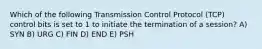 Which of the following Transmission Control Protocol (TCP) control bits is set to 1 to initiate the termination of a session? A) SYN B) URG C) FIN D) END E) PSH