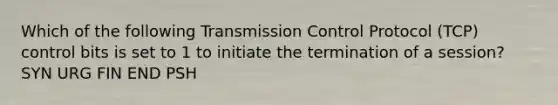 Which of the following Transmission Control Protocol (TCP) control bits is set to 1 to initiate the termination of a session? SYN URG FIN END PSH