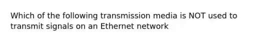 Which of the following transmission media is NOT used to transmit signals on an Ethernet network