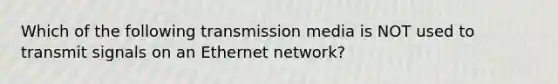 Which of the following transmission media is NOT used to transmit signals on an Ethernet network?