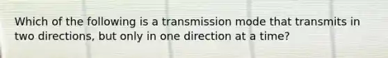 Which of the following is a transmission mode that transmits in two directions, but only in one direction at a time?