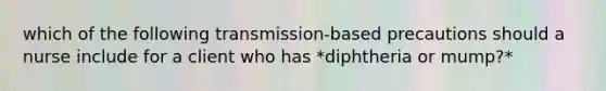 which of the following transmission-based precautions should a nurse include for a client who has *diphtheria or mump?*