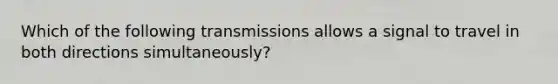 Which of the following transmissions allows a signal to travel in both directions simultaneously?