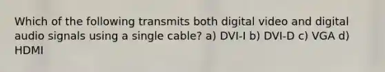 Which of the following transmits both digital video and digital audio signals using a single cable? a) DVI-I b) DVI-D c) VGA d) HDMI