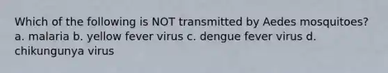 Which of the following is NOT transmitted by Aedes mosquitoes? a. malaria b. yellow fever virus c. dengue fever virus d. chikungunya virus