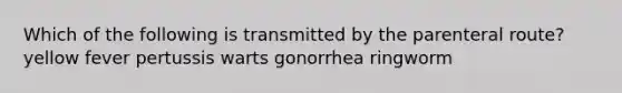 Which of the following is transmitted by the parenteral route? yellow fever pertussis warts gonorrhea ringworm