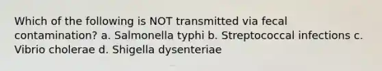 Which of the following is NOT transmitted via fecal contamination? a. Salmonella typhi b. Streptococcal infections c. Vibrio cholerae d. Shigella dysenteriae