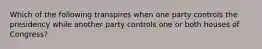 Which of the following transpires when one party controls the presidency while another party controls one or both houses of Congress?