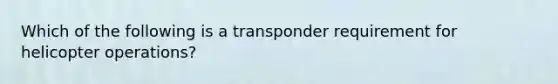 Which of the following is a transponder requirement for helicopter operations?