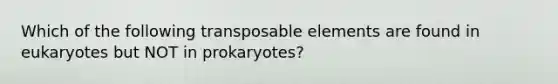 Which of the following transposable elements are found in eukaryotes but NOT in prokaryotes?