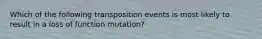 Which of the following transposition events is most likely to result in a loss of function mutation?