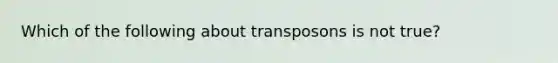 Which of the following about transposons is not true?