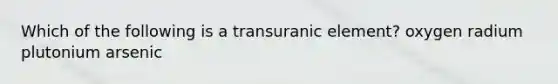 Which of the following is a transuranic element? oxygen radium plutonium arsenic