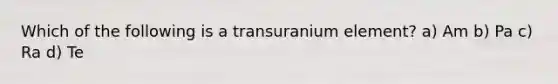 Which of the following is a transuranium element? a) Am b) Pa c) Ra d) Te