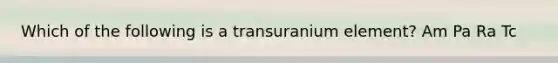 Which of the following is a transuranium element? Am Pa Ra Tc