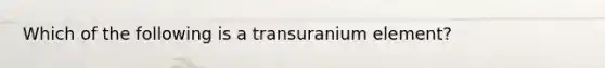 Which of the following is a transuranium element?