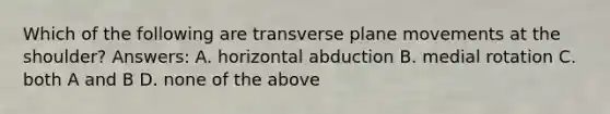 Which of the following are transverse plane movements at the shoulder? Answers: A. horizontal abduction B. medial rotation C. both A and B D. none of the above