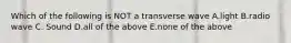 Which of the following is NOT a transverse wave A.light B.radio wave C. Sound D.all of the above E.none of the above