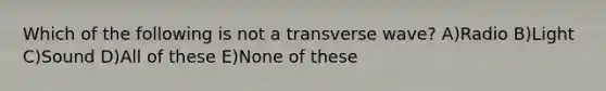 Which of the following is not a transverse wave? A)Radio B)Light C)Sound D)All of these E)None of these