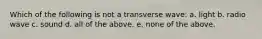 Which of the following is not a transverse wave: a. light b. radio wave c. sound d. all of the above. e. none of the above.