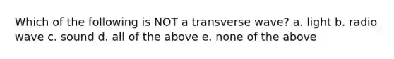 Which of the following is NOT a transverse wave? a. light b. radio wave c. sound d. all of the above e. none of the above