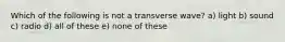 Which of the following is not a transverse wave? a) light b) sound c) radio d) all of these e) none of these