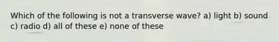 Which of the following is not a transverse wave? a) light b) sound c) radio d) all of these e) none of these