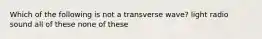 Which of the following is not a transverse wave? light radio sound all of these none of these