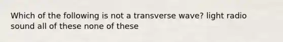 Which of the following is not a transverse wave? light radio sound all of these none of these