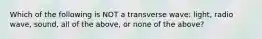 Which of the following is NOT a transverse wave: light, radio wave, sound, all of the above, or none of the above?