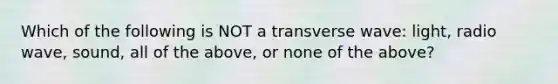 Which of the following is NOT a transverse wave: light, radio wave, sound, all of the above, or none of the above?