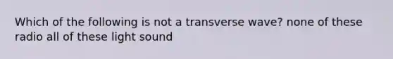 Which of the following is not a transverse wave? none of these radio all of these light sound