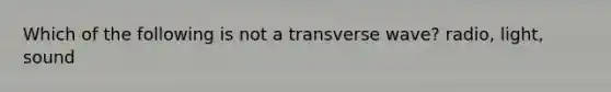 Which of the following is not a transverse wave? radio, light, sound