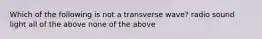 Which of the following is not a transverse wave? radio sound light all of the above none of the above