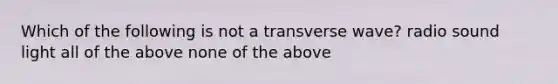 Which of the following is not a transverse wave? radio sound light all of the above none of the above