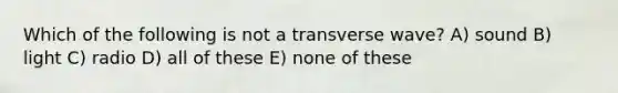 Which of the following is not a transverse wave? A) sound B) light C) radio D) all of these E) none of these