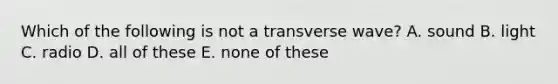 Which of the following is not a transverse wave? A. sound B. light C. radio D. all of these E. none of these