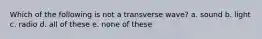 Which of the following is not a transverse wave? a. sound b. light c. radio d. all of these e. none of these