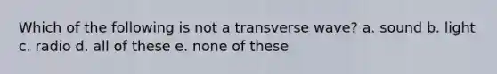 Which of the following is not a transverse wave? a. sound b. light c. radio d. all of these e. none of these