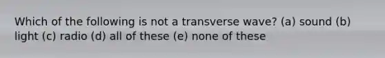 Which of the following is not a transverse wave? (a) sound (b) light (c) radio (d) all of these (e) none of these