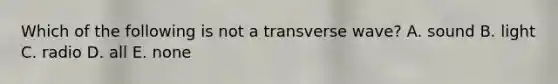 Which of the following is not a transverse wave? A. sound B. light C. radio D. all E. none