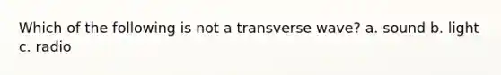 Which of the following is not a transverse wave? a. sound b. light c. radio