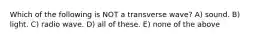 Which of the following is NOT a transverse wave? A) sound. B) light. C) radio wave. D) all of these. E) none of the above