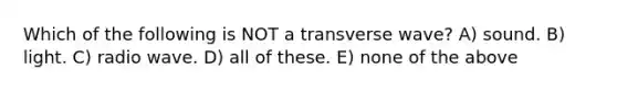 Which of the following is NOT a transverse wave? A) sound. B) light. C) radio wave. D) all of these. E) none of the above