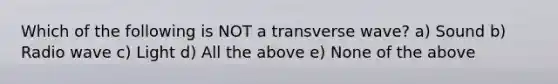 Which of the following is NOT a transverse wave? a) Sound b) Radio wave c) Light d) All the above e) None of the above