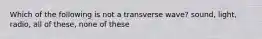 Which of the following is not a transverse wave? sound, light, radio, all of these, none of these